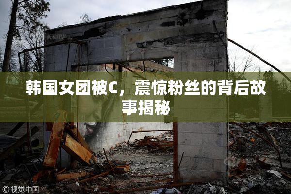 韩国女团被C，震惊粉丝的背后故事揭秘