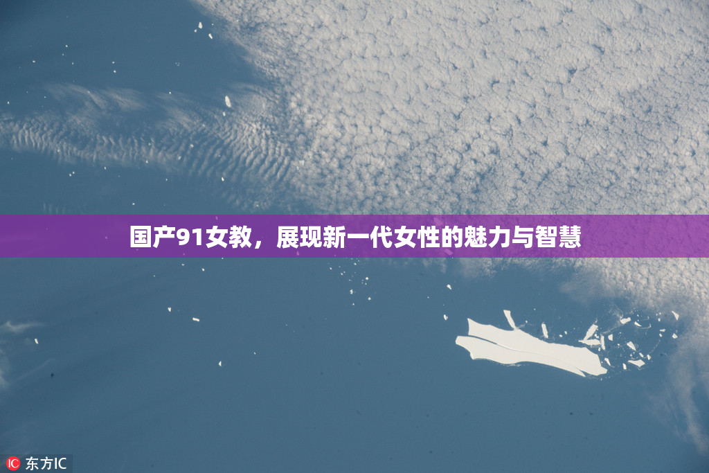 国产91女教，展现新一代女性的魅力与智慧