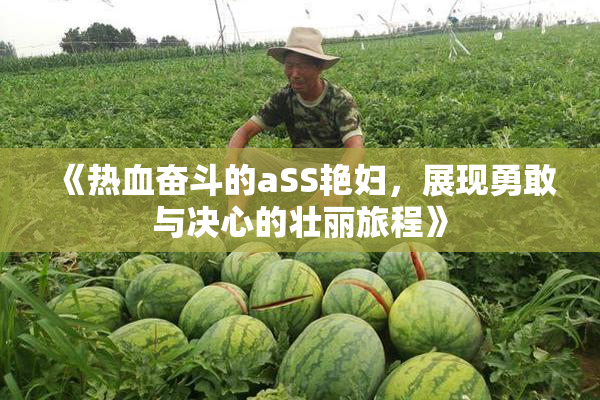 《热血奋斗的aSS艳妇，展现勇敢与决心的壮丽旅程》