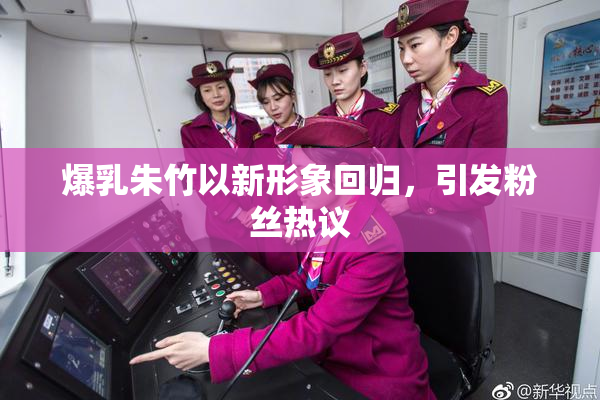 爆乳朱竹以新形象回归，引发粉丝热议