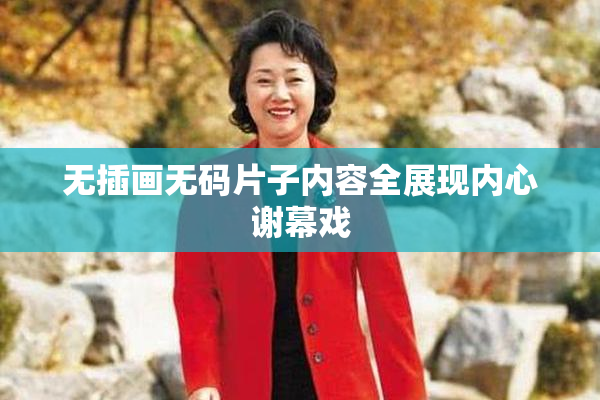 无插画无码片子内容全展现内心谢幕戏