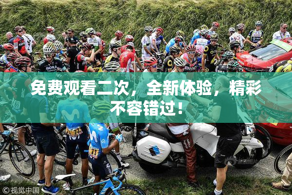 免费观看二次，全新体验，精彩不容错过！