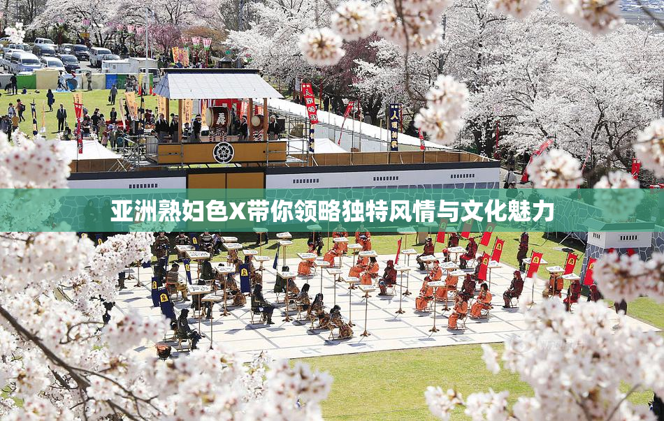 亚洲熟妇色X带你领略独特风情与文化魅力
