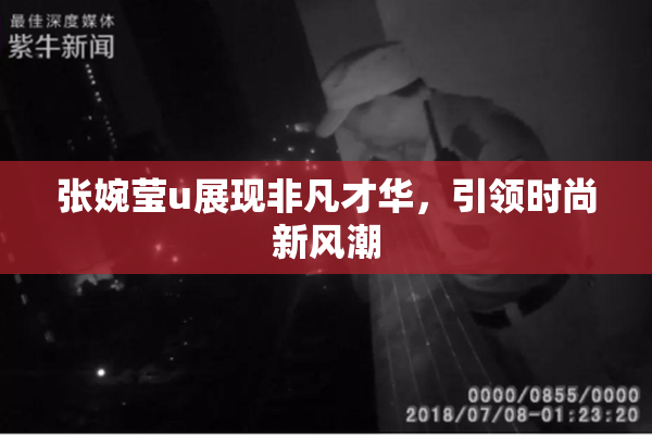 张婉莹u展现非凡才华，引领时尚新风潮