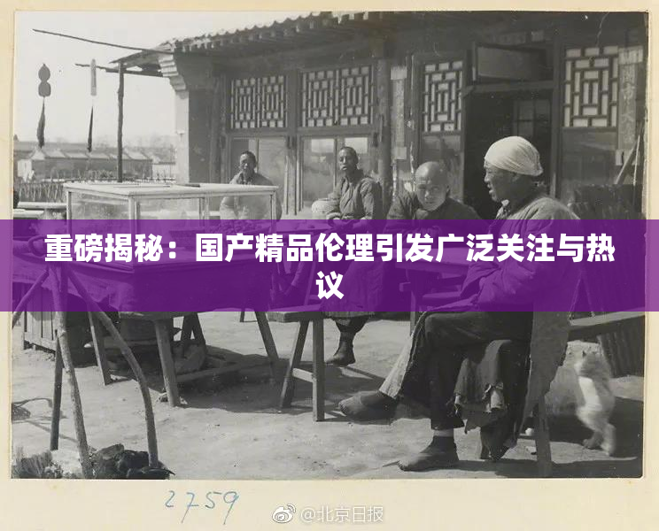 重磅揭秘：国产精品伦理引发广泛关注与热议
