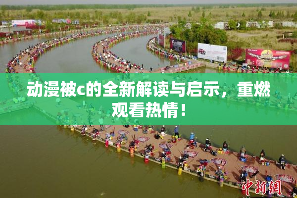动漫被c的全新解读与启示，重燃观看热情！