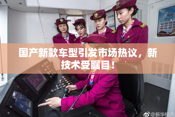 国产新款车型引发市场热议，新技术受瞩目！