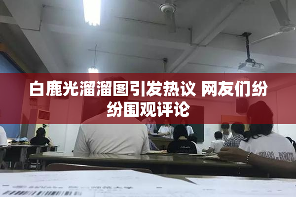 白鹿光溜溜图引发热议 网友们纷纷围观评论