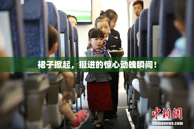 裙子掀起，挺进的惊心动魄瞬间！