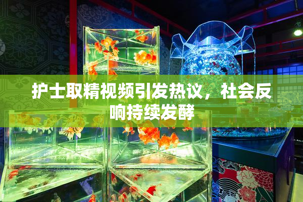 护士取精视频引发热议，社会反响持续发酵