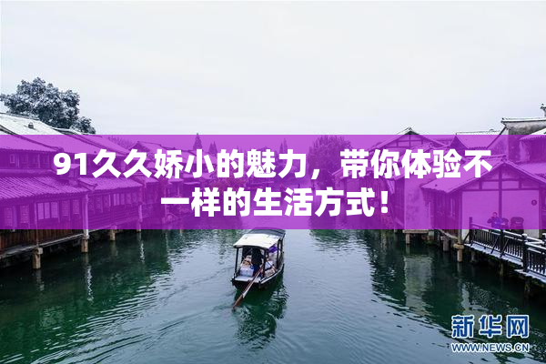91久久娇小的魅力，带你体验不一样的生活方式！