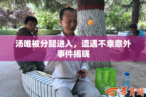 汤唯被分腿进入，遭遇不幸意外事件揭晓
