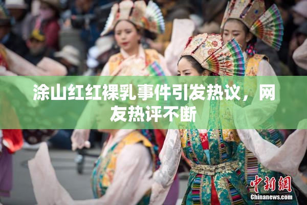 涂山红红裸乳事件引发热议，网友热评不断