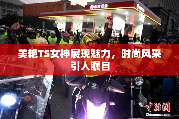 美艳TS女神展现魅力，时尚风采引人瞩目