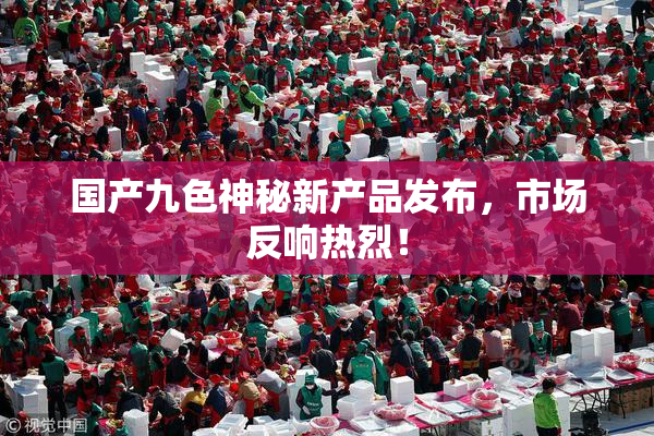 国产九色神秘新产品发布，市场反响热烈！