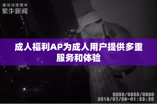成人福利AP为成人用户提供多重服务和体验
