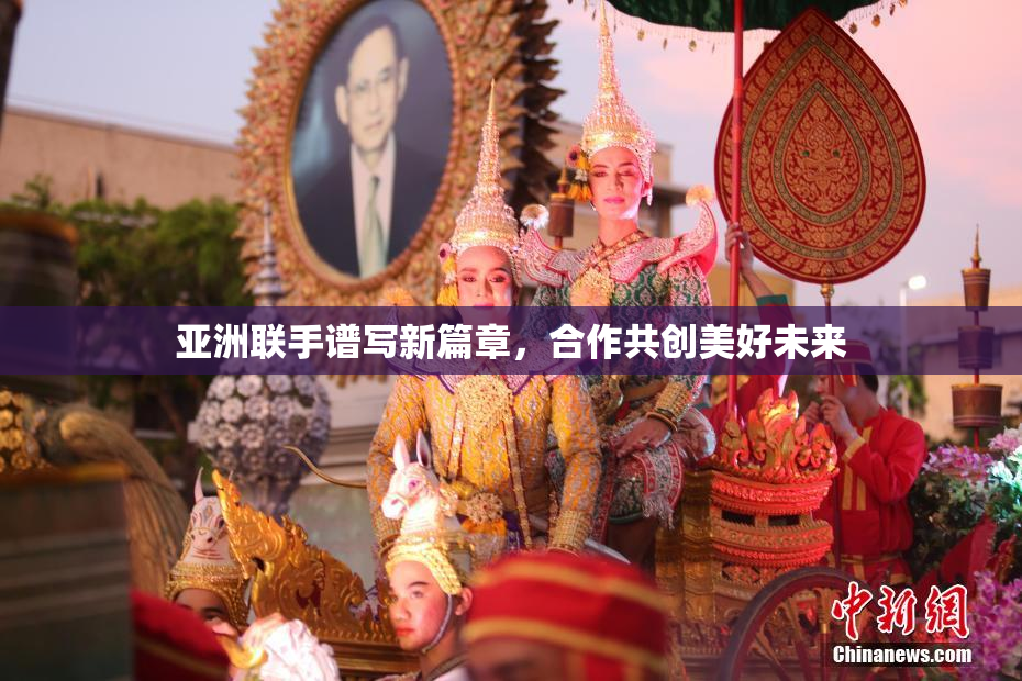 亚洲联手谱写新篇章，合作共创美好未来