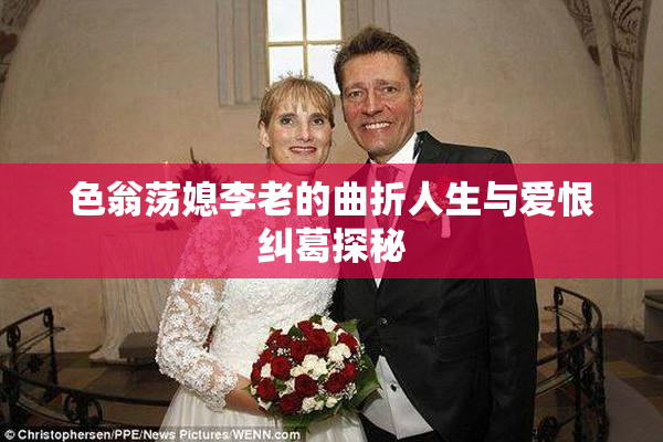 色翁荡媳李老的曲折人生与爱恨纠葛探秘