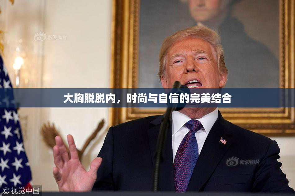 大胸脱脱内，时尚与自信的完美结合