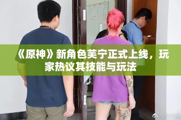 《原神》新角色芙宁正式上线，玩家热议其技能与玩法