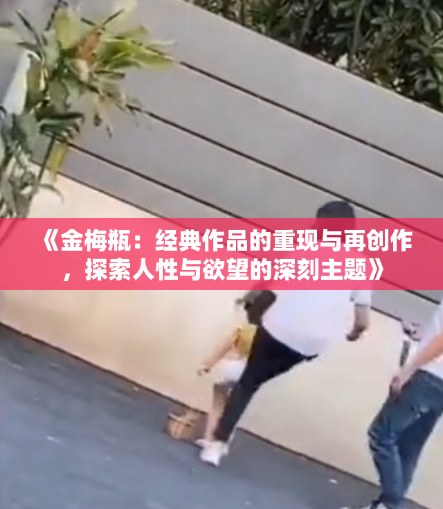《金梅瓶：经典作品的重现与再创作，探索人性与欲望的深刻主题》