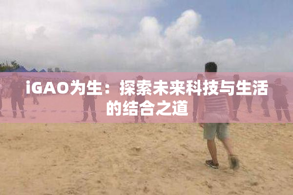 iGAO为生：探索未来科技与生活的结合之道