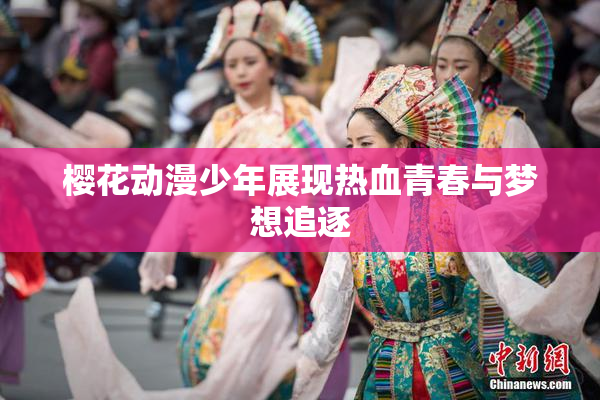 樱花动漫少年展现热血青春与梦想追逐