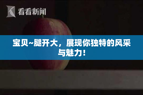宝贝~腿开大，展现你独特的风采与魅力！