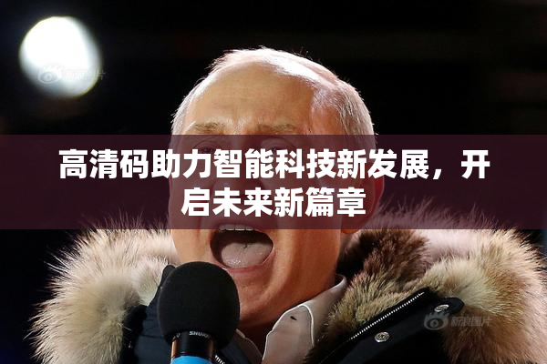 高清码助力智能科技新发展，开启未来新篇章