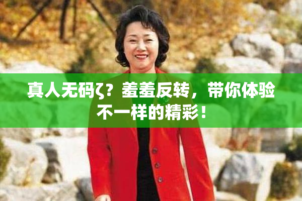 真人无码ζ？羞羞反转，带你体验不一样的精彩！