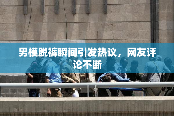 男模脱裤瞬间引发热议，网友评论不断