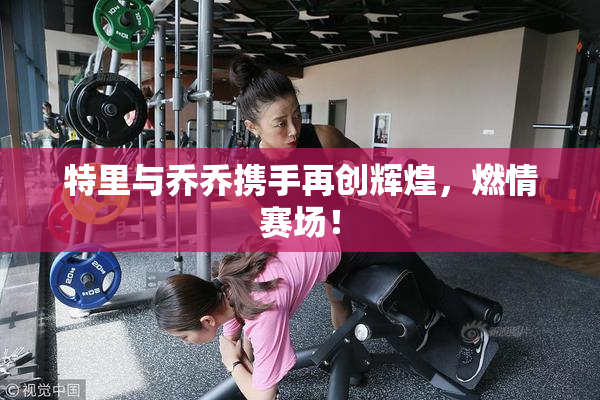 特里与乔乔携手再创辉煌，燃情赛场！