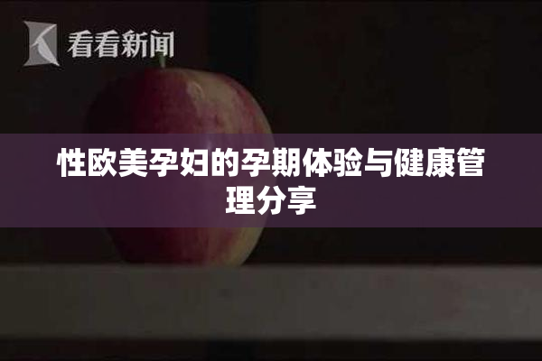 性欧美孕妇的孕期体验与健康管理分享