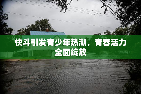 快斗引发青少年热潮，青春活力全面绽放