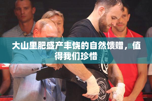 大山里肥盛产丰饶的自然馈赠，值得我们珍惜