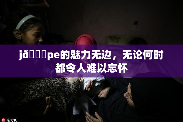 j🈚pe的魅力无边，无论何时都令人难以忘怀