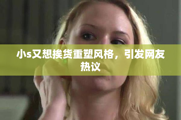 小s又想挨货重塑风格，引发网友热议