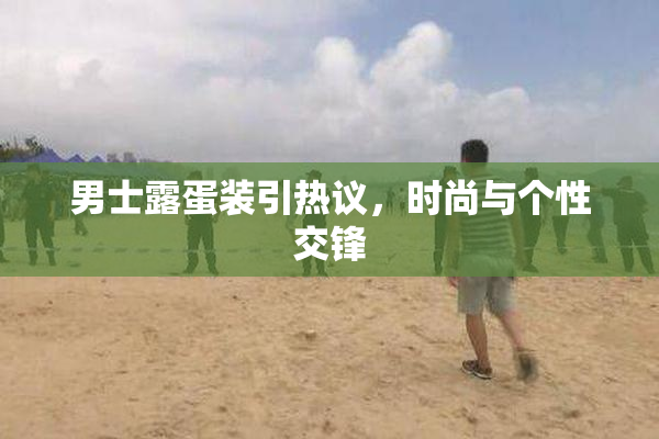 男士露蛋装引热议，时尚与个性交锋
