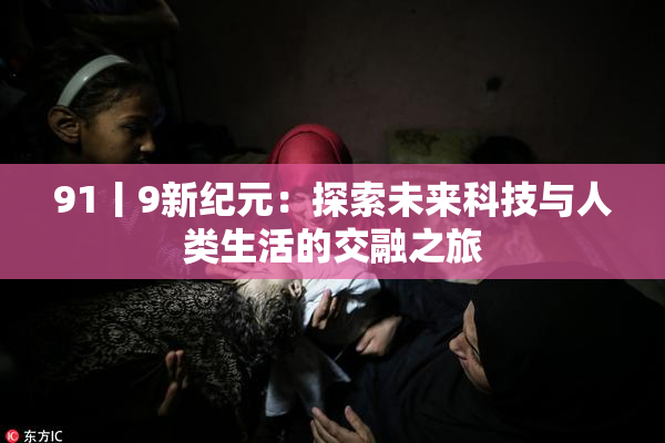 91丨9新纪元：探索未来科技与人类生活的交融之旅