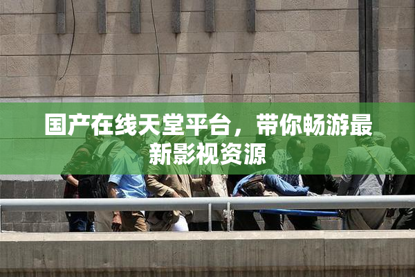 国产在线天堂平台，带你畅游最新影视资源