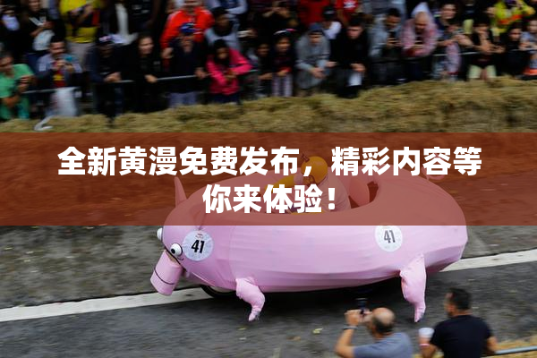 全新黄漫免费发布，精彩内容等你来体验！