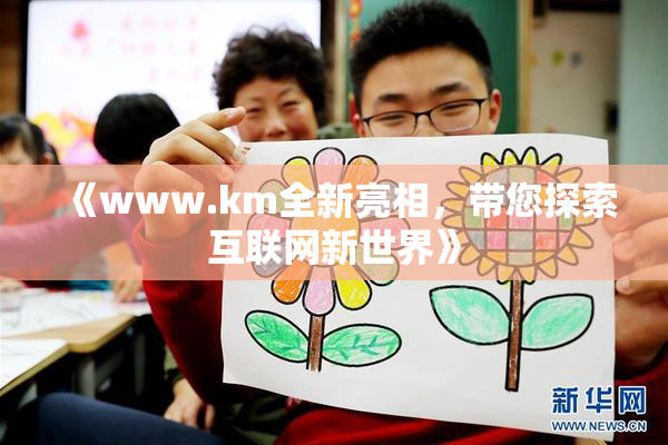 《www.km全新亮相，带您探索互联网新世界》