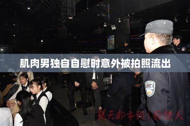肌肉男独自自慰时意外被拍照流出