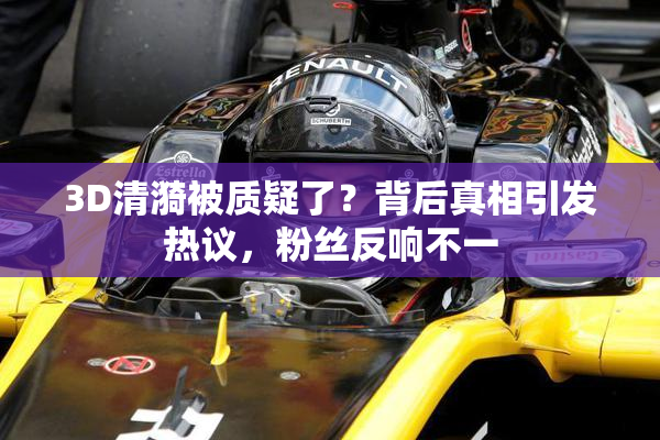 3D清漪被质疑了？背后真相引发热议，粉丝反响不一