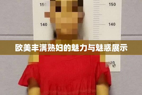 欧美丰满熟妇的魅力与魅惑展示