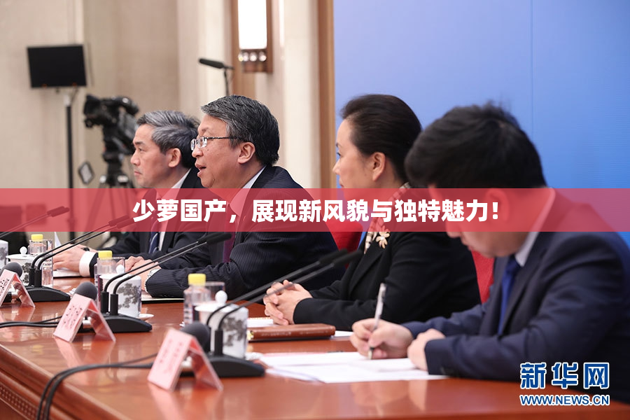 少萝国产，展现新风貌与独特魅力！