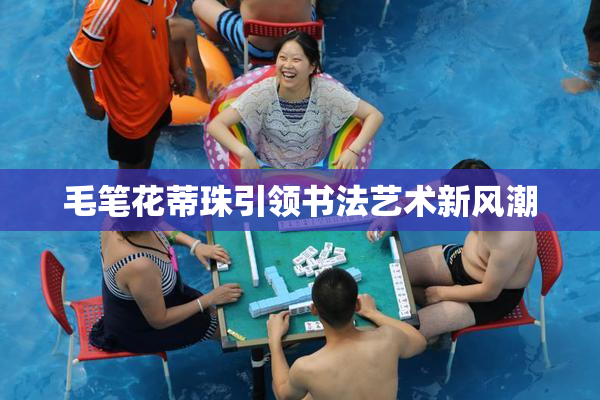 毛笔花蒂珠引领书法艺术新风潮
