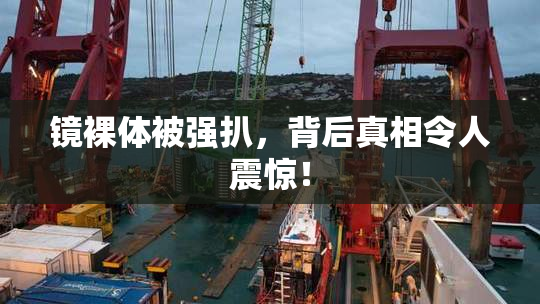 镜裸体被强扒，背后真相令人震惊！