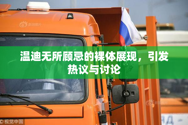 温迪无所顾忌的裸体展现，引发热议与讨论