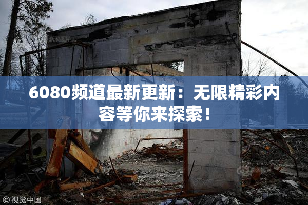 6080频道最新更新：无限精彩内容等你来探索！